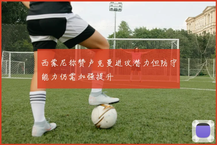西蒙尼称赞卢克曼进攻潜力但防守能力仍需加强提升