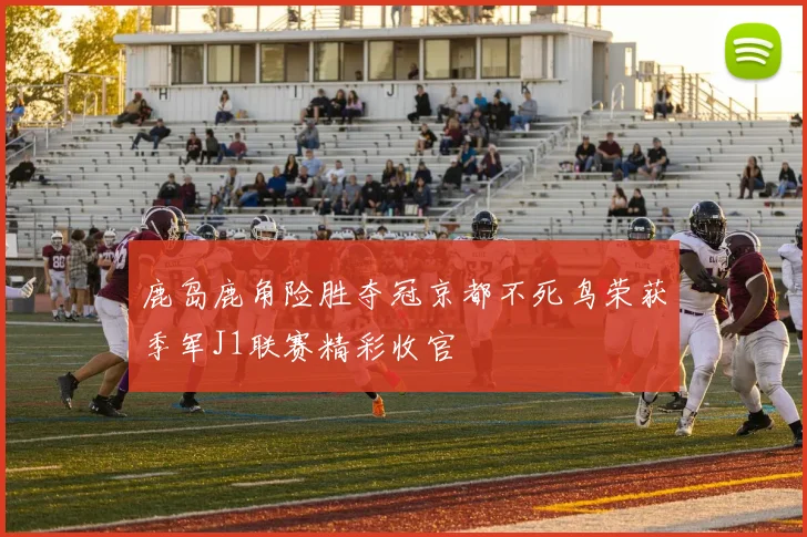 鹿岛鹿角险胜夺冠京都不死鸟荣获季军J1联赛精彩收官
