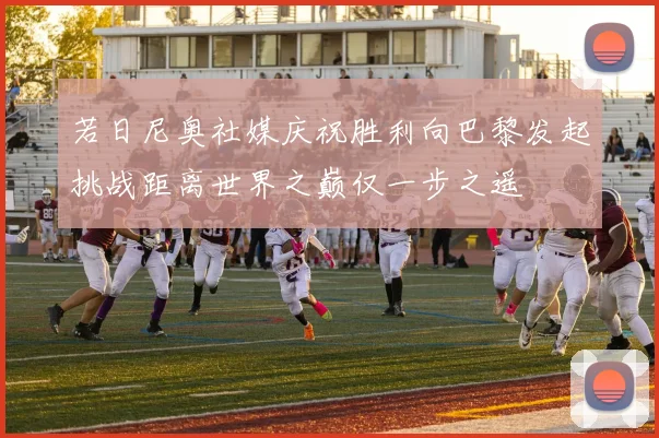 若日尼奥社媒庆祝胜利向巴黎发起挑战距离世界之巅仅一步之遥