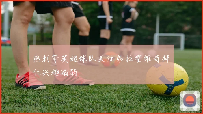 热刺等英超球队关注弗拉霍维奇拜仁兴趣减弱