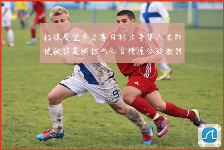 拓媒展望季后赛目标力争第八名即使被雷霆横扫也心甘情愿体验激烈竞争