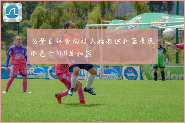 戈登自评变向过人精彩但扣篮表现逊色于360度扣篮