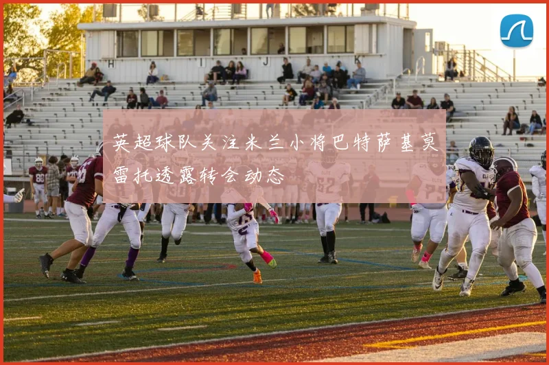 英超球队关注米兰小将巴特萨基莫雷托透露转会动态