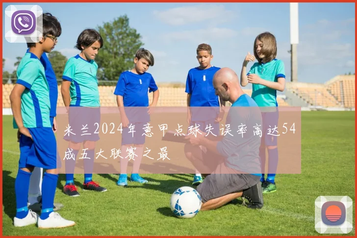 米兰2024年意甲点球失误率高达54成五大联赛之最