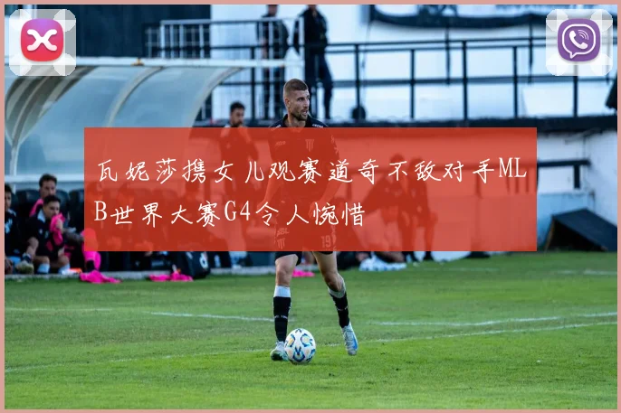 瓦妮莎携女儿观赛道奇不敌对手MLB世界大赛G4令人惋惜