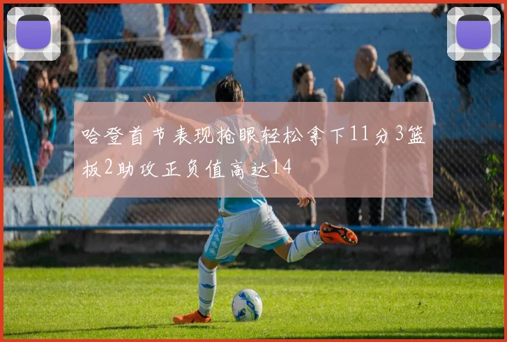 哈登首节表现抢眼轻松拿下11分3篮板2助攻正负值高达14