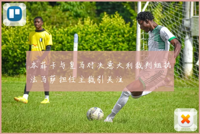 本菲卡与皇马对决意大利裁判组执法马萨担任主裁引关注
