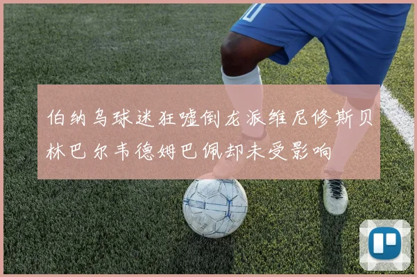 伯纳乌球迷狂嘘倒龙派维尼修斯贝林巴尔韦德姆巴佩却未受影响