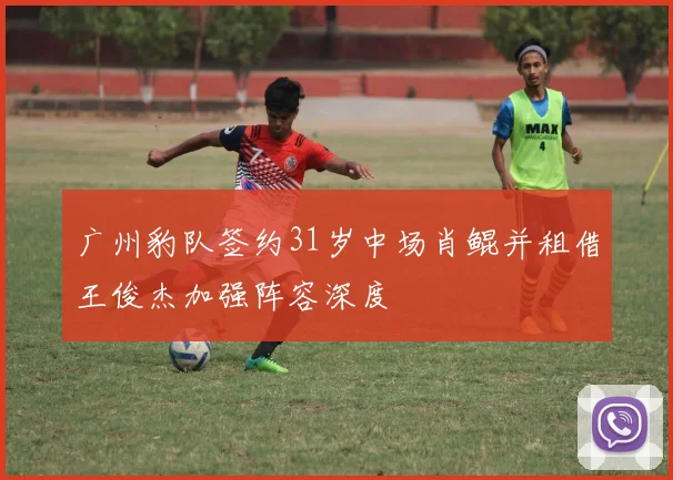 广州豹队签约31岁中场肖鲲并租借王俊杰加强阵容深度
