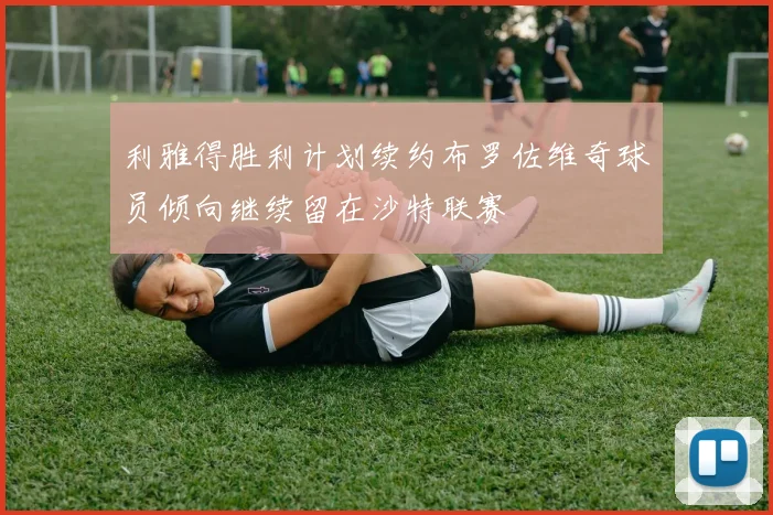 利雅得胜利计划续约布罗佐维奇球员倾向继续留在沙特联赛