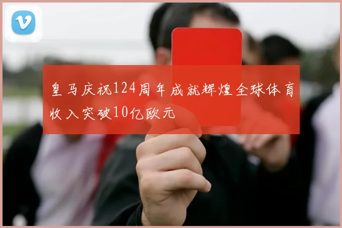 皇马庆祝124周年成就辉煌全球体育收入突破10亿欧元
