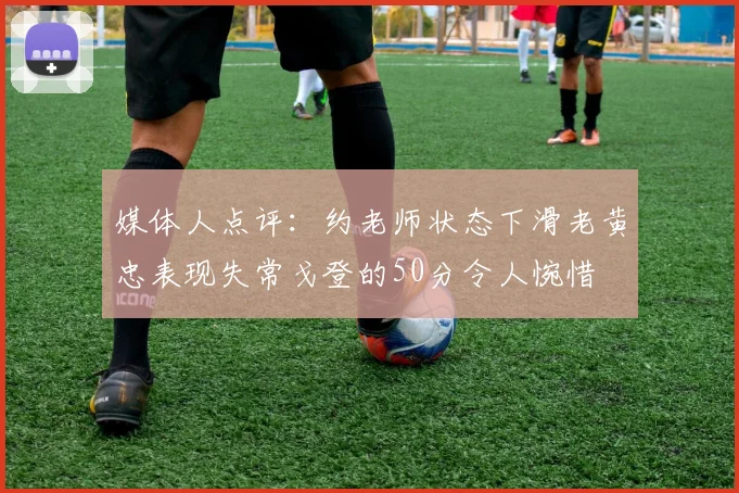媒体人点评：约老师状态下滑老黄忠表现失常戈登的50分令人惋惜