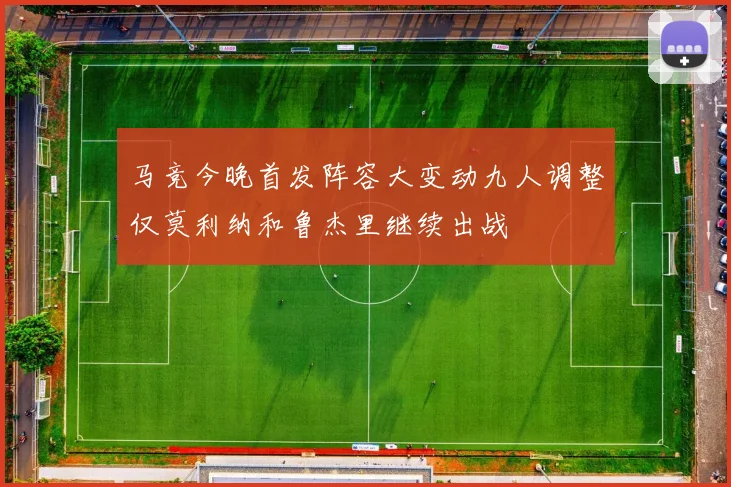 马竞今晚首发阵容大变动九人调整仅莫利纳和鲁杰里继续出战