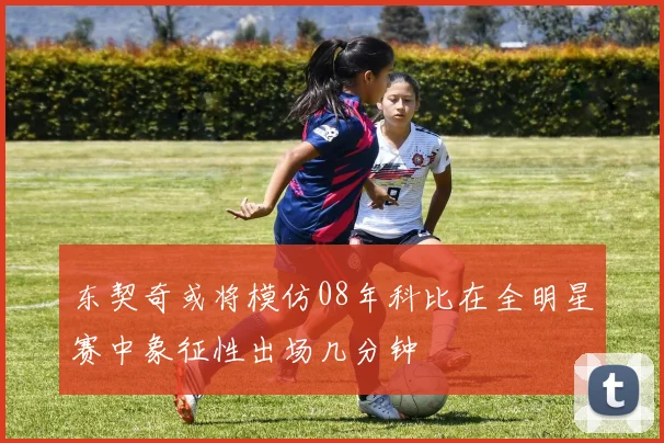 东契奇或将模仿08年科比在全明星赛中象征性出场几分钟