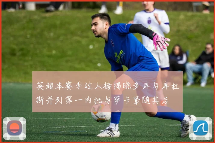 英超本赛季过人榜揭晓多库与库杜斯并列第一内托与萨卡紧随其后