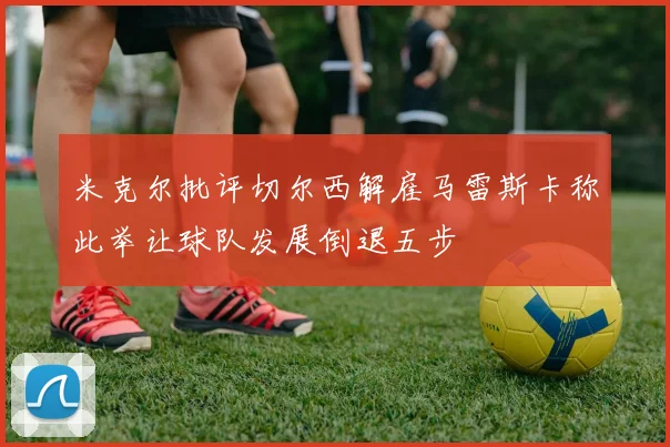 米克尔批评切尔西解雇马雷斯卡称此举让球队发展倒退五步