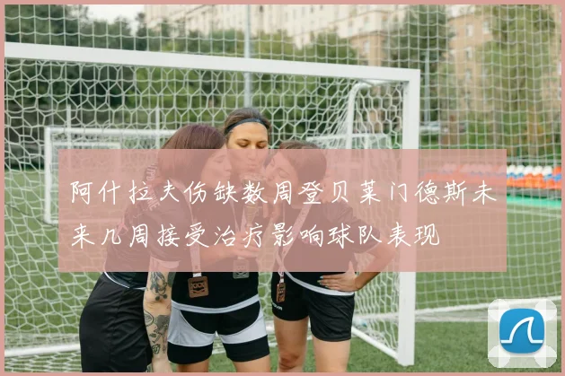 阿什拉夫伤缺数周登贝莱门德斯未来几周接受治疗影响球队表现