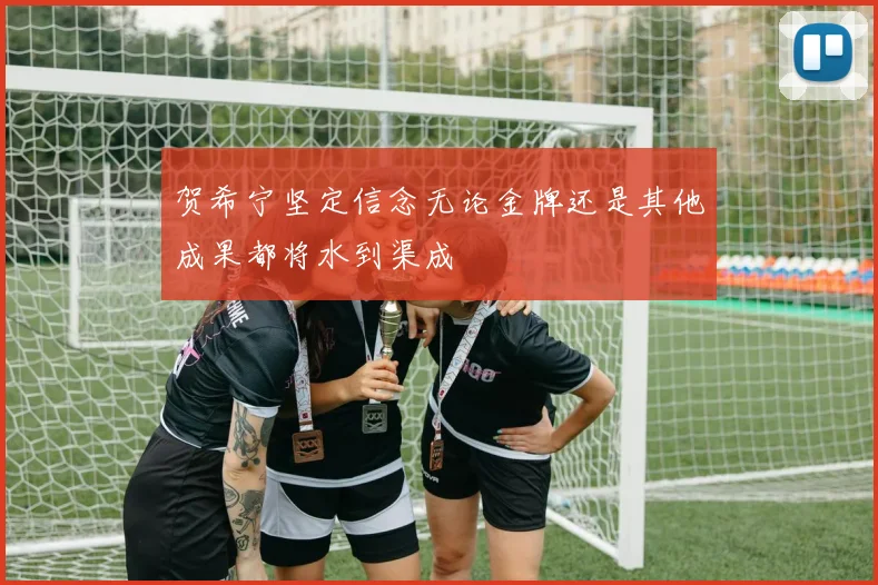 贺希宁坚定信念无论金牌还是其他成果都将水到渠成