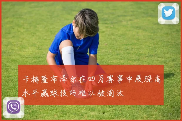 卡梅隆布泽尔在四月赛事中展现高水平赢球技巧难以被淘汰