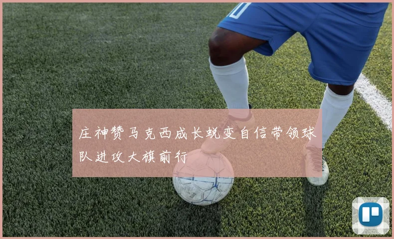 庄神赞马克西成长蜕变自信带领球队进攻大旗前行
