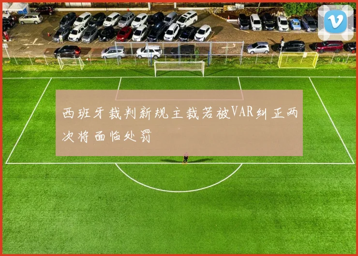 西班牙裁判新规主裁若被VAR纠正两次将面临处罚