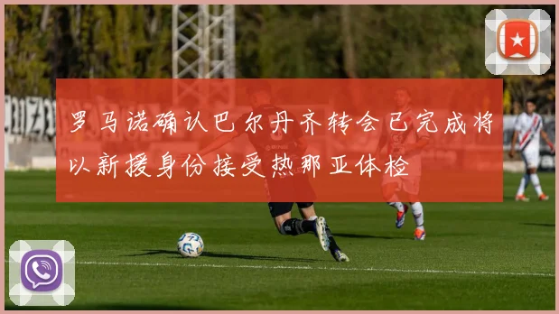 罗马诺确认巴尔丹齐转会已完成将以新援身份接受热那亚体检
