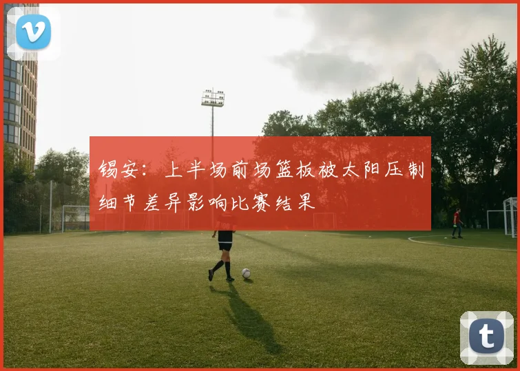 锡安：上半场前场篮板被太阳压制细节差异影响比赛结果