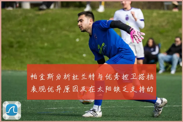 帕金斯分析杜兰特与优秀控卫搭档表现优异原因及在太阳缺乏支持的影响