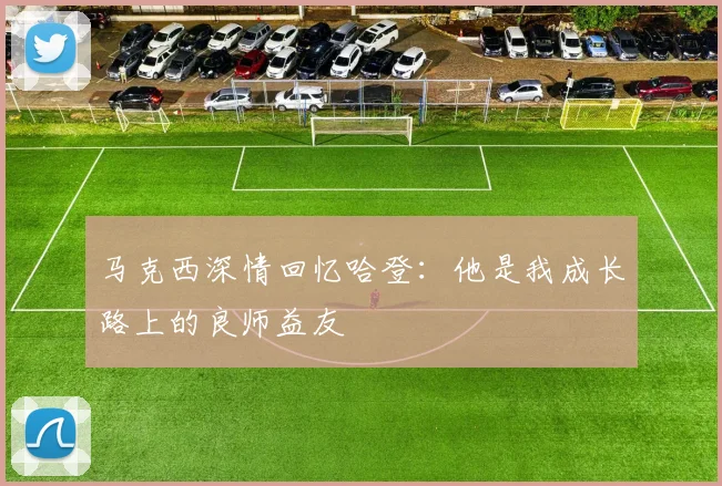 马克西深情回忆哈登：他是我成长路上的良师益友