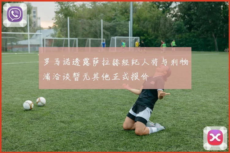 罗马诺透露萨拉赫经纪人将与利物浦洽谈暂无其他正式报价