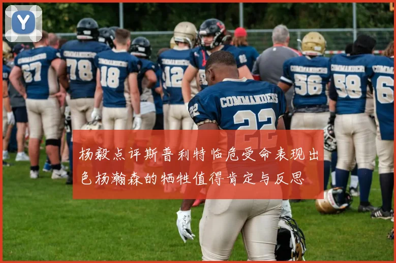 杨毅点评斯普利特临危受命表现出色杨瀚森的牺牲值得肯定与反思