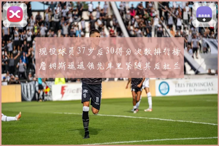 现役球员37岁后30得分次数排行榜詹姆斯遥遥领先库里紧随其后杜兰特位列第三