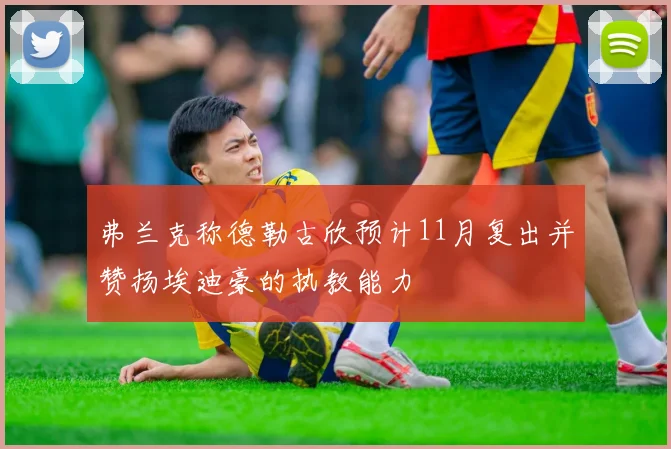 弗兰克称德勒古欣预计11月复出并赞扬埃迪豪的执教能力