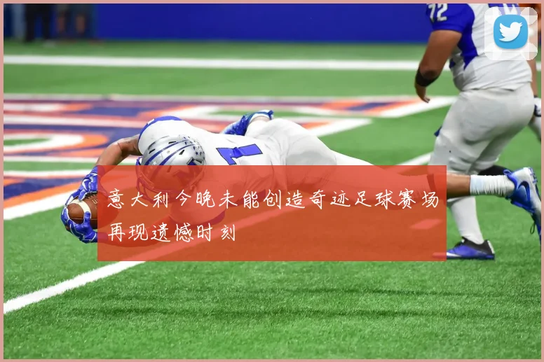 意大利今晚未能创造奇迹足球赛场再现遗憾时刻