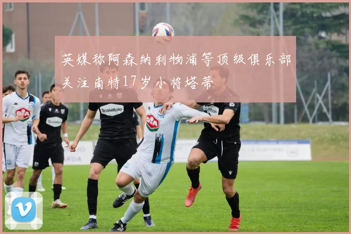 英媒称阿森纳利物浦等顶级俱乐部关注南特17岁小将塔蒂