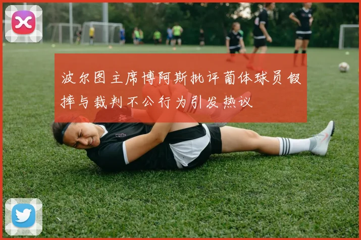 波尔图主席博阿斯批评葡体球员假摔与裁判不公行为引发热议