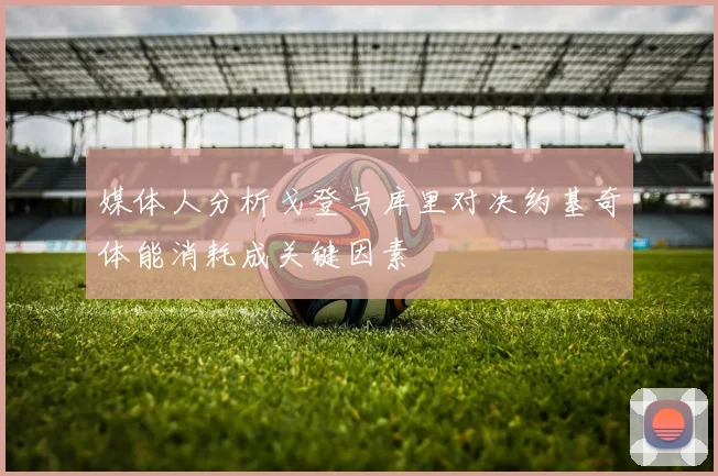 媒体人分析戈登与库里对决约基奇体能消耗成关键因素