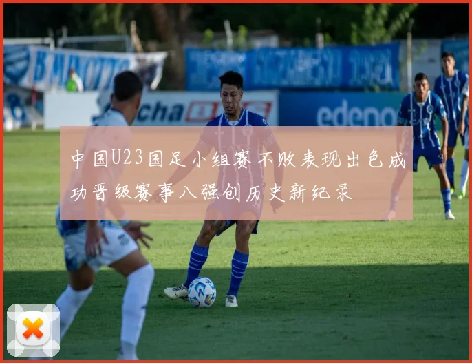 中国U23国足小组赛不败表现出色成功晋级赛事八强创历史新纪录
