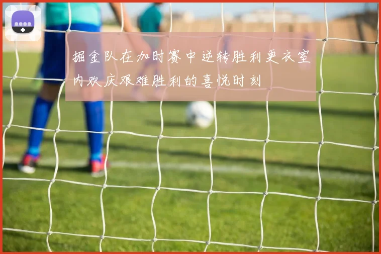 掘金队在加时赛中逆转胜利更衣室内欢庆艰难胜利的喜悦时刻