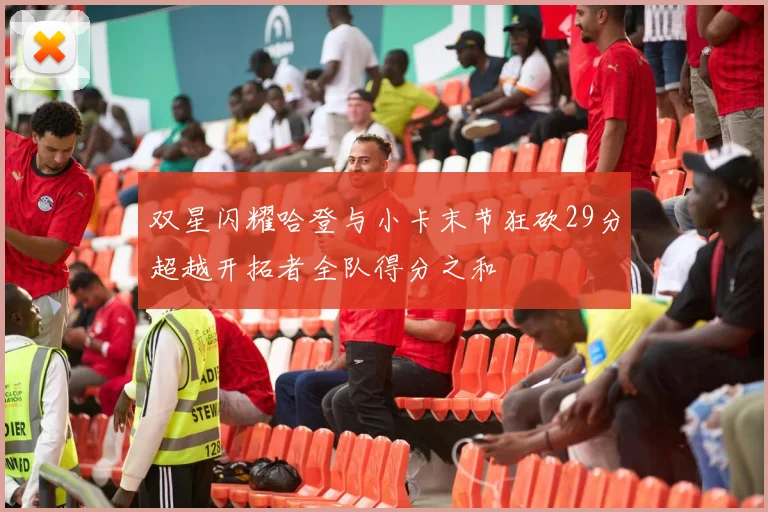 双星闪耀哈登与小卡末节狂砍29分超越开拓者全队得分之和