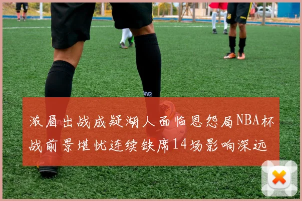 浓眉出战成疑湖人面临恩怨局NBA杯战前景堪忧连续缺席14场影响深远