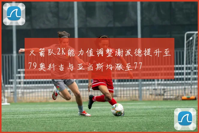 火箭队2K能力值调整谢泼德提升至79奥科吉与亚当斯均涨至77