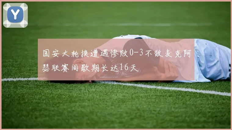 国安大轮换遭遇惨败0-3不敌麦克阿瑟联赛间歇期长达16天