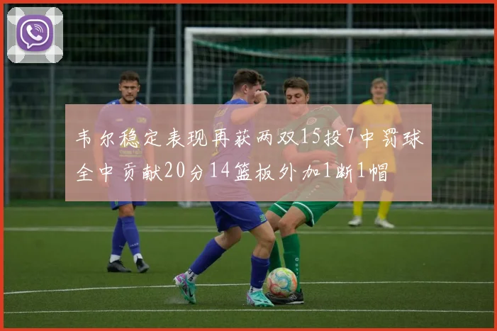 韦尔稳定表现再获两双15投7中罚球全中贡献20分14篮板外加1断1帽