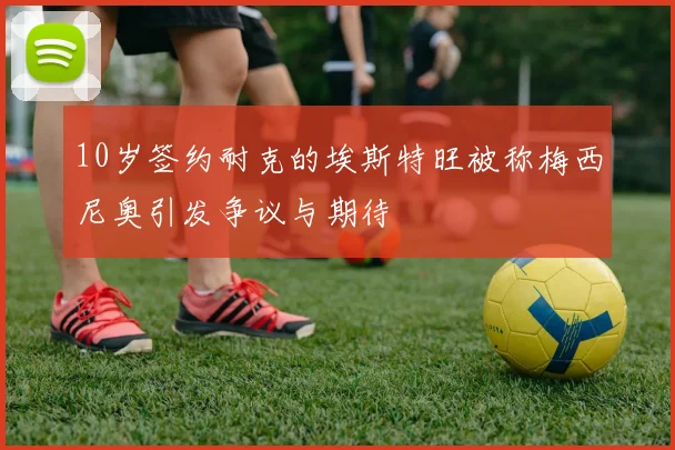 10岁签约耐克的埃斯特旺被称梅西尼奥引发争议与期待