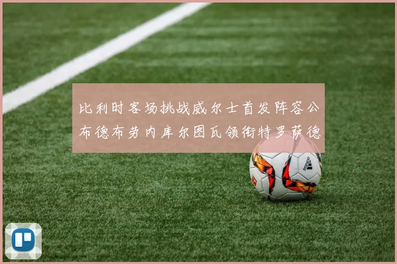 比利时客场挑战威尔士首发阵容公布德布劳内库尔图瓦领衔特罗萨德出战