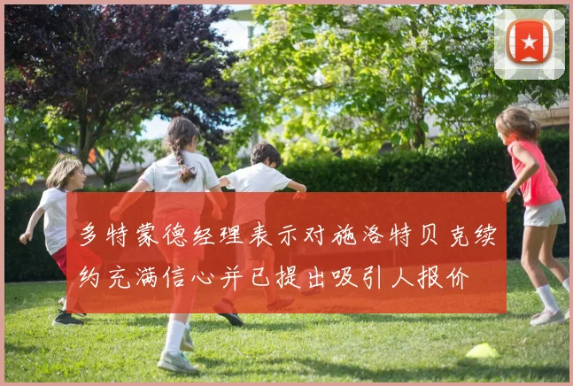 多特蒙德经理表示对施洛特贝克续约充满信心并已提出吸引人报价