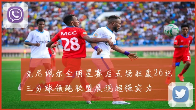 克尼佩尔全明星赛后五场狂轰26记三分球领跑联盟展现超强实力