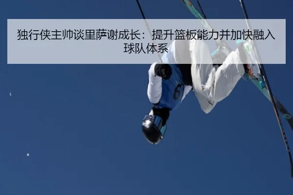 独行侠主帅谈里萨谢成长:提升篮板能力并加快融入球队体系